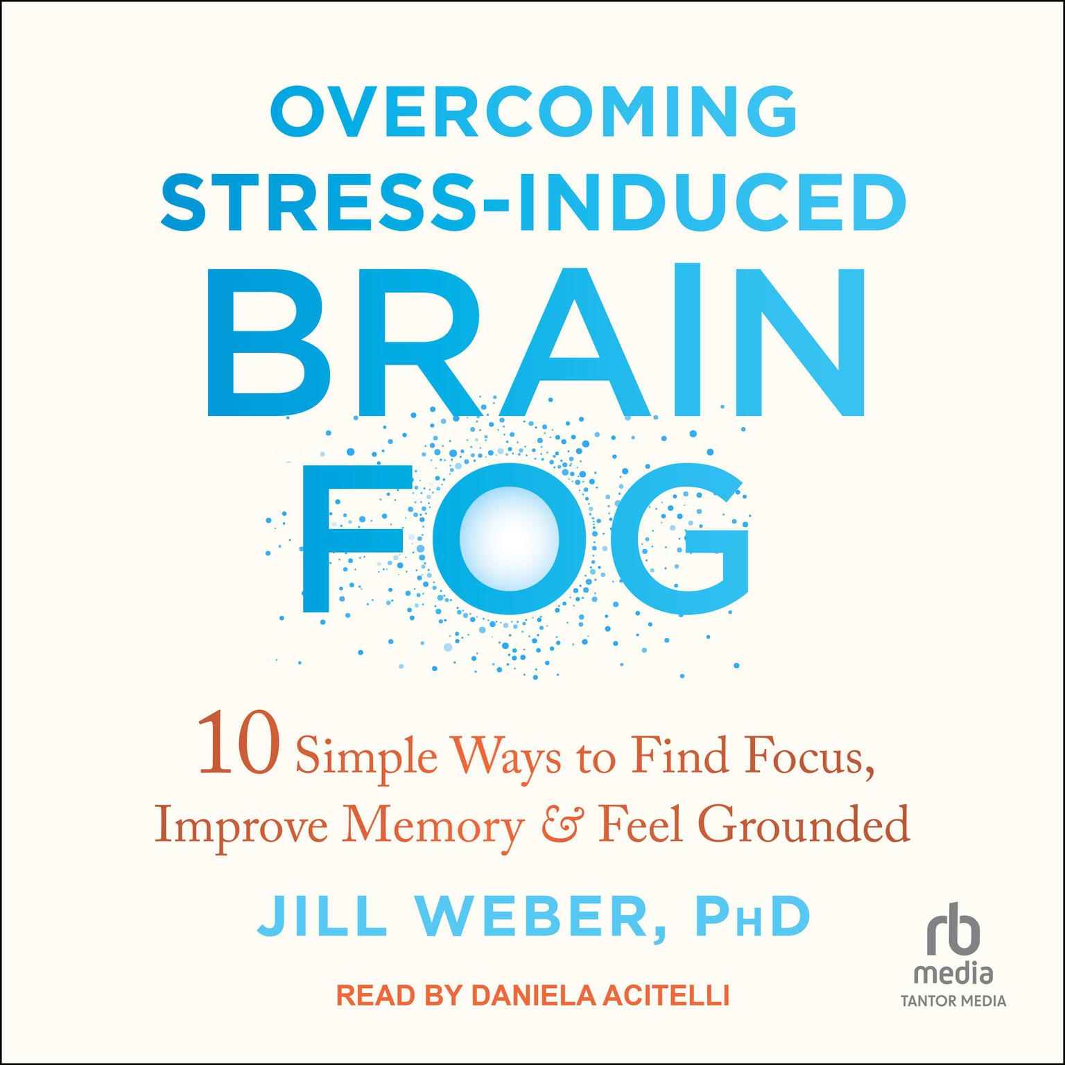 Overcoming Stress-Induced Brain Fog: 10 Simple Ways to Find Focus, Improve Memory, and Feel Grounded Audiobook, by Jill Weber