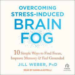 Overcoming Stress-Induced Brain Fog: 10 Simple Ways to Find Focus, Improve Memory, and Feel Grounded Audiobook, by 