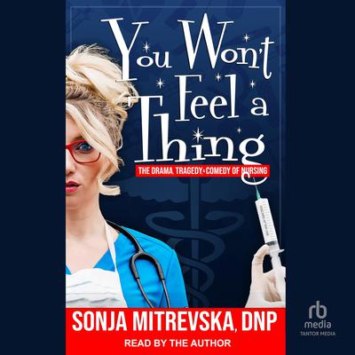 You Won’t Feel a Thing!: The Drama, Tragedy, & Comedy of Nursing Audiobook, by Sonja Mitrevska , DNP, CRNA