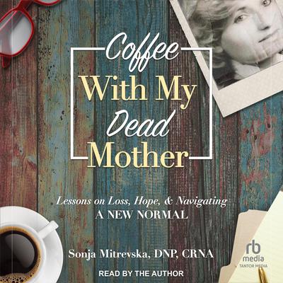 Coffee with My Dead Mother: Lessons on Loss, Hope, & Navigating a New Normal Audiobook, by Sonja Mitrevska , DNP, CRNA