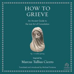 How to Grieve: An Ancient Guide to the Lost Art of Consolation Audiobook, by Marcus Tullius Cicero