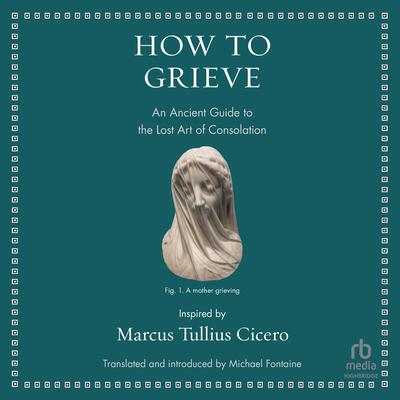 How to Grieve: An Ancient Guide to the Lost Art of Consolation Audiobook, by Marcus Tullius Cicero