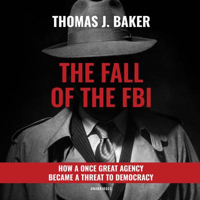 The Fall of the FBI: How a Once Great Agency Became a Threat to Democracy Audiobook, by Thomas J. Baker