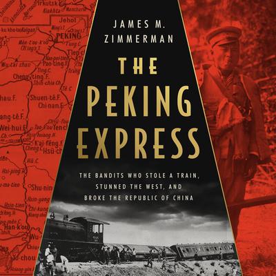 The Peking Express: The Bandits Who Stole a Train, Stunned the West, and Broke the Republic of China Audiobook, by James M Zimmerman