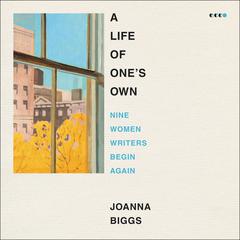 A Life of Ones Own: Nine Women Writers Begin Again Audiobook, by Joanna Biggs