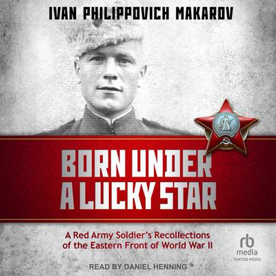 Born Under a Lucky Star: A Red Army Soldier's Recollections of the Eastern Front of World War II Audiobook, by 