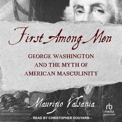 First Among Men: George Washington and the Myth of American Masculinity Audiobook, by Maurizio Valsania
