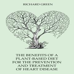 The Benefits Of A Plant-Based Diet For The Prevention And Treatment Of Heart Disease Audiobook, by Richard Green