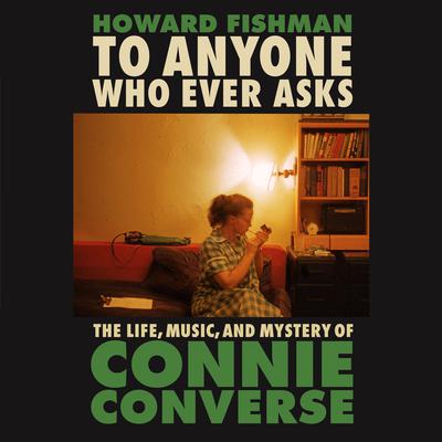 To Anyone Who Ever Asks: The Life, Music, and Mystery of Connie Converse Audiobook, by Howard Fishman