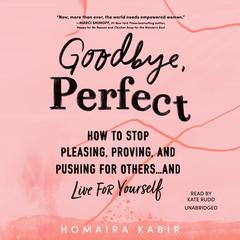 Goodbye, Perfect: How to Stop Pleasing, Proving, and Pushing for Others ... and Live for Yourself Audiobook, by Homaira Kabir