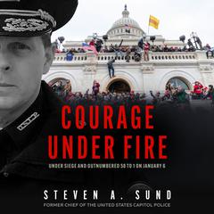 Courage under Fire: Under Siege and Outnumbered 58 to 1 on January 6 Audiobook, by Steven A. Sund