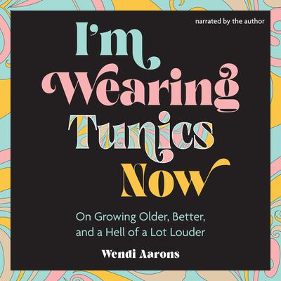 Im Wearing Tunics Now: On Growing Older, Better, and a Hell of a Lot Louder Audiobook, by Wendi Aarons