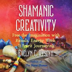 Shamanic Creativity: Free the Imagination with Rituals, Energy Work, and Spirit Journeying Audiobook, by Evelyn C. Rysdyk
