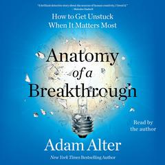 Anatomy of a Breakthrough: How to Get Unstuck When It Matters Most Audiobook, by Adam Alter