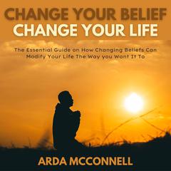 Change Your Belief, Change Your Life Audiobook, by Arda Mcconnell