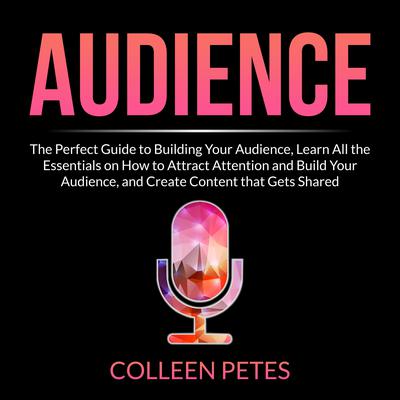 Audience: The Perfect Guide to Building Your Audience, Learn All the Essentials on How to Attract Attention and Build Your Audience, and Create Content that Gets Shared Audiobook, by Colleen Petes