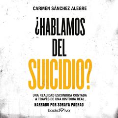 ¿Hablamos del suicidio? (Lets Talk About Suicide?): Una realidad escondida contada a través de una historia real (A Hidden Truth Told Through a Real Story) Audiobook, by Carmen Sanchez Alegre