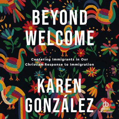 Beyond Welcome: Centering Immigrants in Our Christian Response to Immigration Audiobook, by Karen Gonzalez