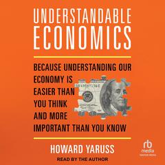 Understandable Economics: Because Understanding Our Economy Is Easier Than You Think and More Important Than You Know Audiobook, by Howard Yaruss