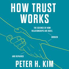 How Trust Works: The Science of How Relationships Are Built, Broken, and Repaired Audiobook, by Peter H. Kim