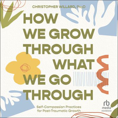 How We Grow Through What We Go Through: Self-Compassion Practices for Post-Traumatic Growth Audiobook, by Christopher Willard