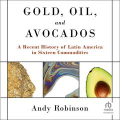 Gold, Oil and Avocados: A Recent History of Latin America in Sixteen Commodities Audiobook, by Andy Robinson