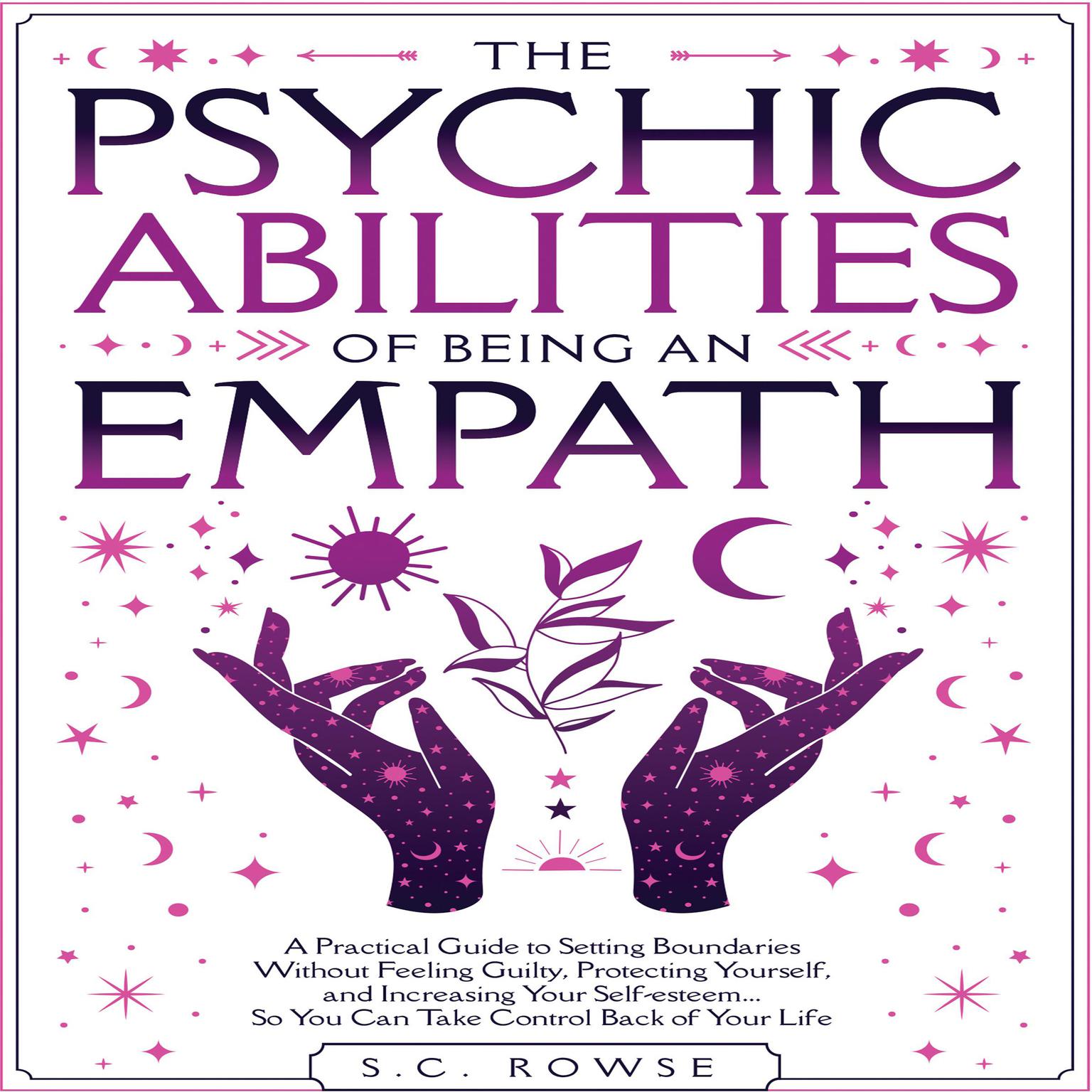 The Psychic Abilities of Being an Empath: A practical guide to setting boundaries without feeling guilty, protecting yourself, and increasing your self-esteem ... so you can take control back of your life Audiobook, by S.C. Rowse
