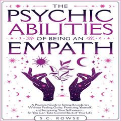 The Psychic Abilities of Being an Empath: A practical guide to setting boundaries without feeling guilty, protecting yourself, and increasing your self-esteem ... so you can take control back of your life Audiobook, by S.C. Rowse