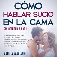 Cómo hablar sucio en la cama sin ofender a nadie Audiobook, by Adelita Gabaldon