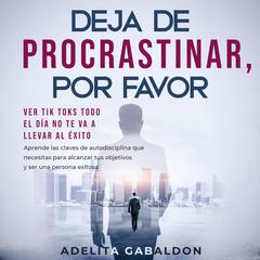 Deja de procrastinar, por favor: ver Tik Toks todo el día no te va a llevar al éxito Audiobook, by Adelita Gabaldon