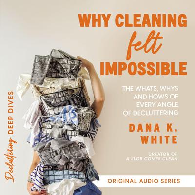 Why Cleaning Felt Impossible: The Whats, Whys, and Hows of Every Angle of Decluttering Audiobook, by Dana K. White
