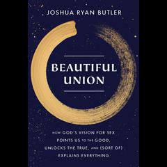 Beautiful Union: How God's Vision for Sex Points Us to the Good, Unlocks the True, and (Sort of) Explains Everything Audiobook, by Joshua Ryan Butler