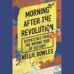 Morning After the Revolution: Dispatches from the Wrong Side of History Audiobook, by Nellie Bowles