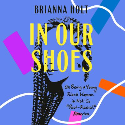 In Our Shoes: On Being a Young Black Woman in Not-So Post-Racial America Audiobook, by Brianna Holt