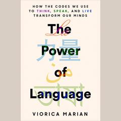 The Power of Language: How the Codes We Use to Think, Speak, and Live Transform Our Minds Audiobook, by Viorica Marian