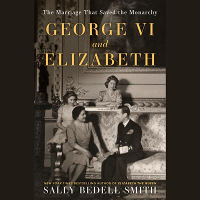 George VI and Elizabeth: The Marriage That Saved the Monarchy Audiobook, by Sally Bedell Smith