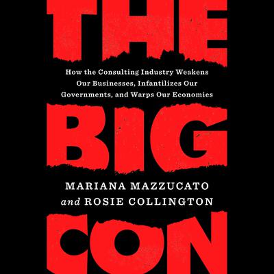 The Big Con: How the Consulting Industry Weakens Our Businesses, Infantilizes Our Governments, and Warps Our Economies Audiobook, by Mariana Mazzucato