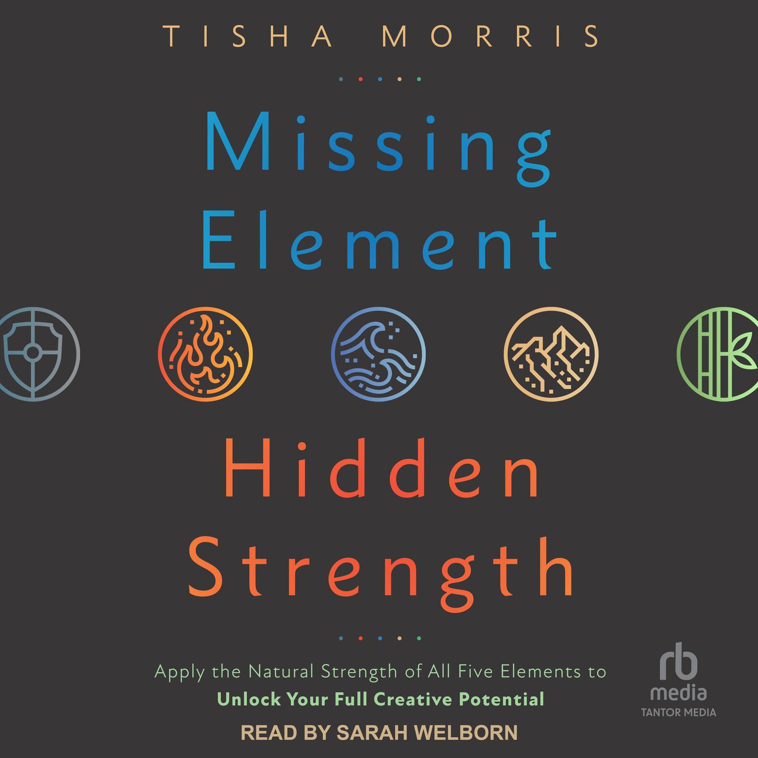 Missing Element, Hidden Strength: Apply the Natural Strength of All Five Elements to Unlock Your Full Creative Potential Audiobook, by Tisha Morris