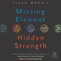 Missing Element, Hidden Strength: Apply the Natural Strength of All Five Elements to Unlock Your Full Creative Potential Audiobook, by Tisha Morris