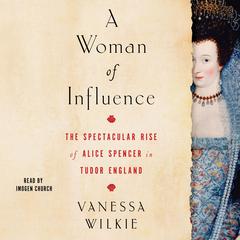 A Woman of Influence: The Spectacular Rise of Alice Spencer in Tudor England Audiobook, by Vanessa Wilkie