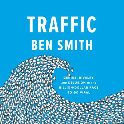 Traffic: Genius, Rivalry, and Delusion in the Billion-Dollar Race to Go Viral Audiobook, by Ben Smith