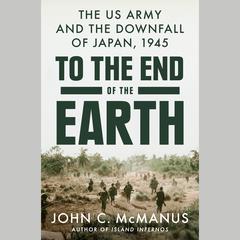 To the End of the Earth: The US Army and the Downfall of Japan, 1945 Audiobook, by John C. McManus