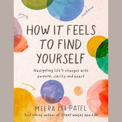 How It Feels to Find Yourself: Navigating Lifes Changes with Purpose, Clarity, and Heart Audiobook, by Meera Lee Patel