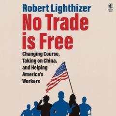 No Trade Is Free: Changing Course, Taking on China, and Helping Americas Workers Audiobook, by Robert Lighthizer