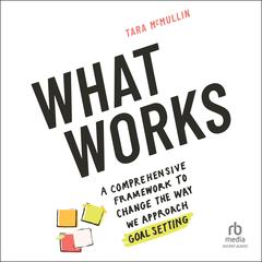 What Works: A Comprehensive Framework to Change the Way We Approach Goal Setting Audiobook, by Tara McMullin