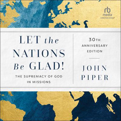 Let the Nations Be Glad!, 30th Anniversary Edition: The Supremacy of God in Missions Audiobook, by John Piper