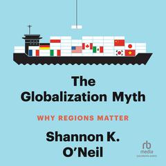 The Globalization Myth: Why Regions Matter Audiobook, by Shannon K. O’Neil