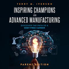 Inspiring Champions in Advanced Manufacturing: Parent Edition: Discover the Path to a Debt-Free Career Audiobook, by Terry M. Iverson