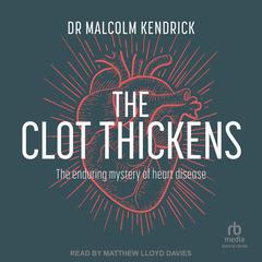 The Clot Thickens: The enduring mystery of heart disease Audiobook, by Dr Malcolm Kendrick