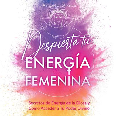 Despierta tu Energía Femenina Audiobook, by Angela Grace